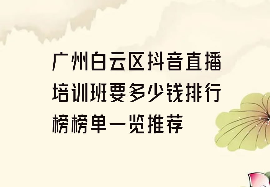 广州白云区抖音直播培训班要多少钱排行榜榜单一览推荐