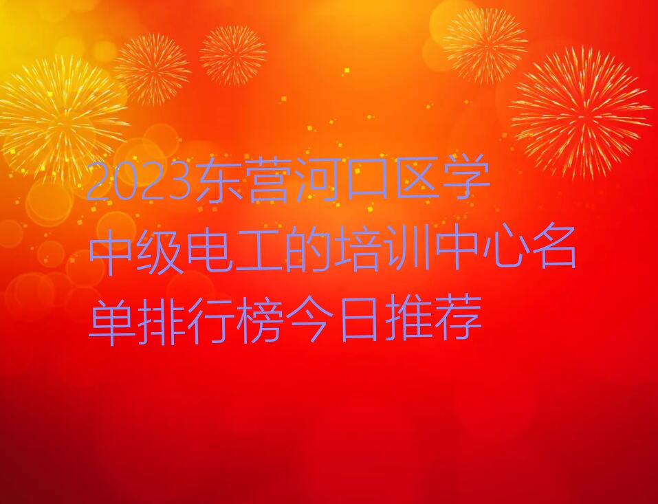 2023东营河口区学中级电工的培训中心名单排行榜今日推荐