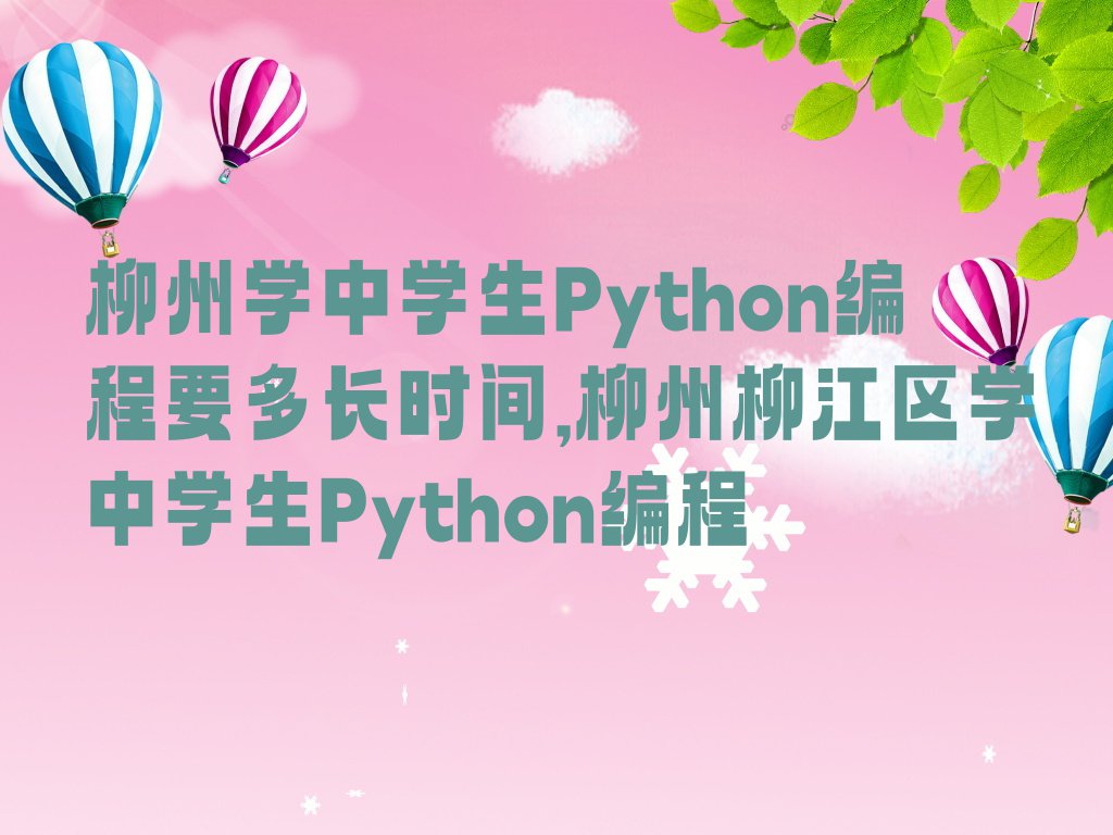 柳州学中学生Python编程要多长时间,柳州柳江区学中学生Python编程