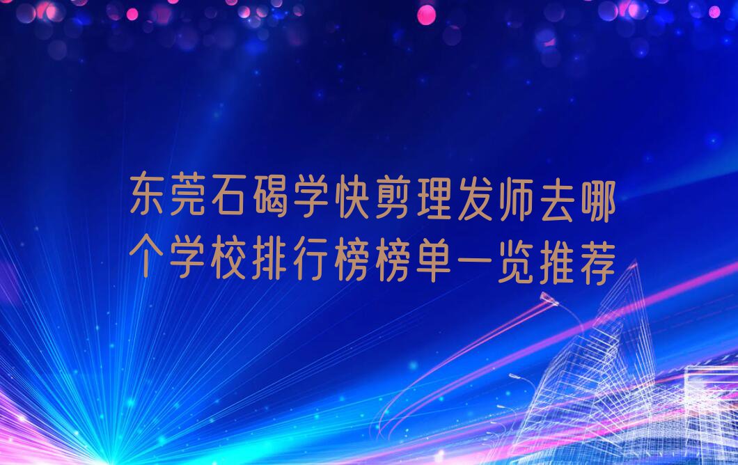 东莞石碣学快剪理发师去哪个学校排行榜榜单一览推荐