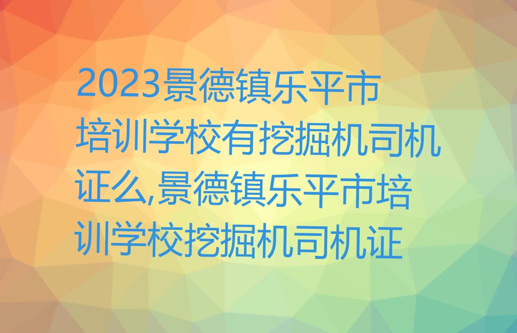 2023景德镇乐平市培训学校有挖掘机司机证么,景德镇乐平市培训学校挖掘机司机证