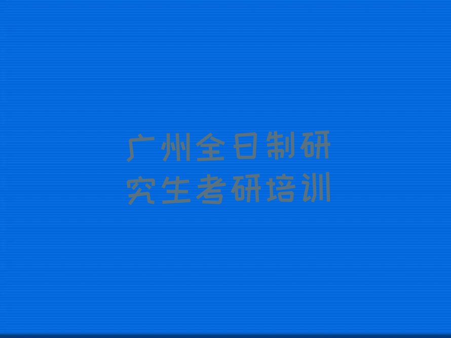 2023广州哪个培训班学全日制研究生考研比较好,广州天河区哪个培训班学全日制研究生考研