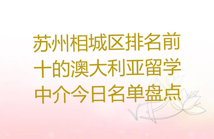 苏州相城区排名前十的澳大利亚留学中介今日名单盘点