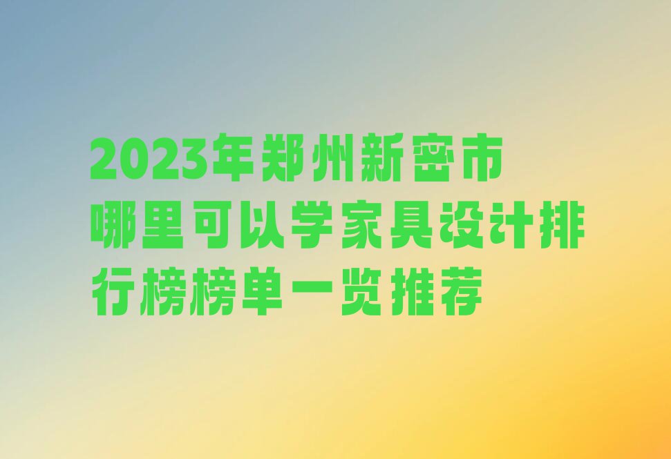 2023年郑州新密市哪里可以学家具设计排行榜榜单一览推荐