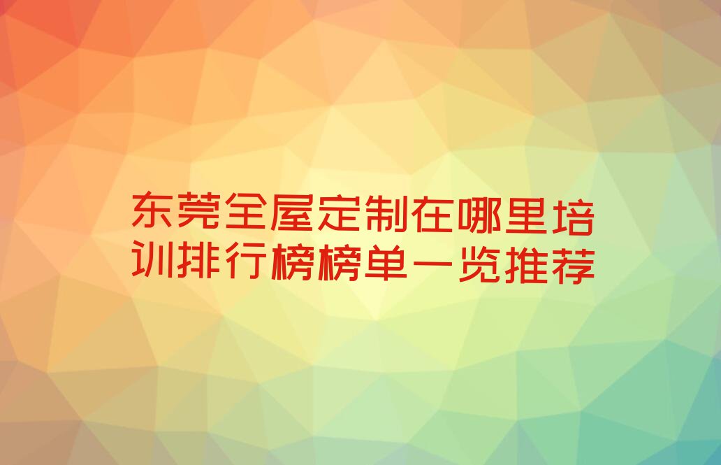 东莞全屋定制在哪里培训排行榜榜单一览推荐