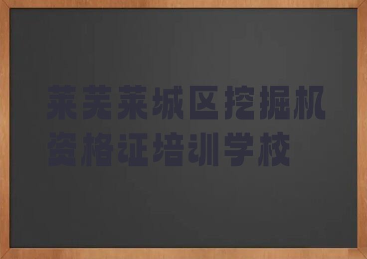 2023年莱芜莱城区学挖掘机资格证那个学校好排行榜名单总览公布