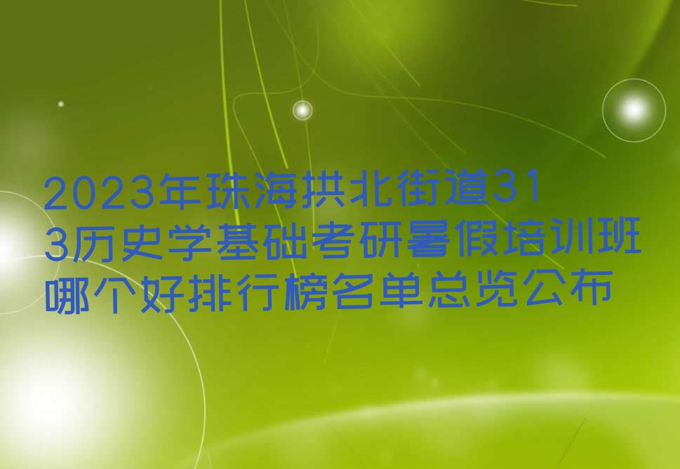 2023年珠海拱北街道313历史学基础考研暑假培训班哪个好排行榜名单总览公布