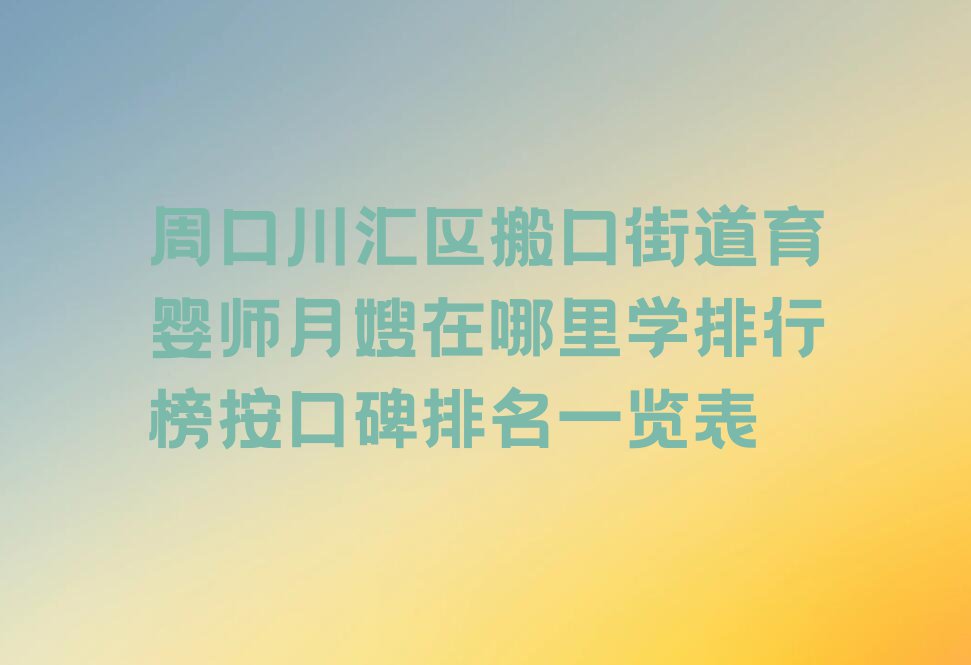 周口川汇区搬口街道育婴师月嫂在哪里学排行榜按口碑排名一览表