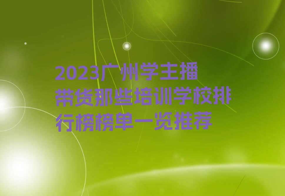 2023广州学主播带货那些培训学校排行榜榜单一览推荐