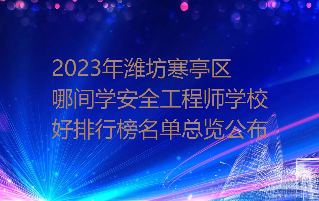 2023年潍坊寒亭区哪间学安全工程师学校好排行榜名单总览公布