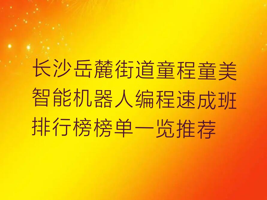 长沙岳麓街道童程童美智能机器人编程速成班排行榜榜单一览推荐