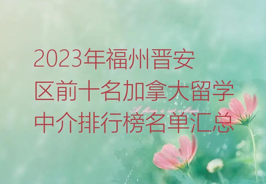 2023年福州晋安区前十名加拿大留学中介排行榜名单汇总