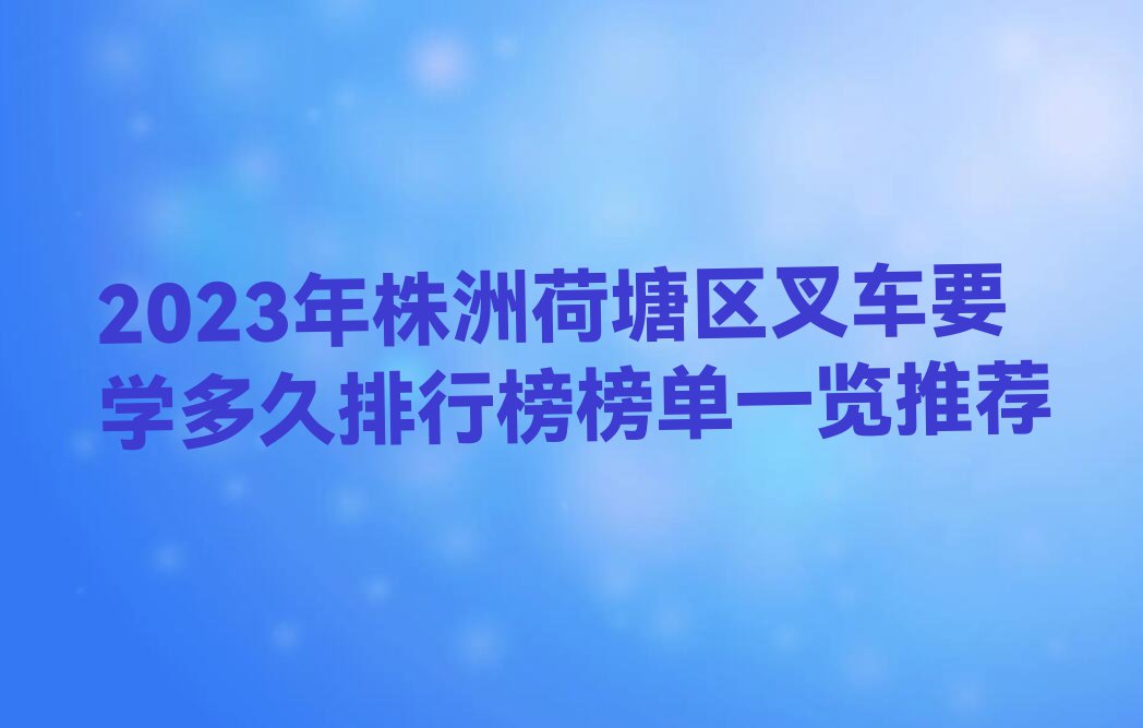 2023年株洲荷塘区叉车要学多久排行榜榜单一览推荐