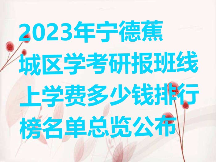 2023年宁德蕉城区学考研报班线上学费多少钱排行榜名单总览公布