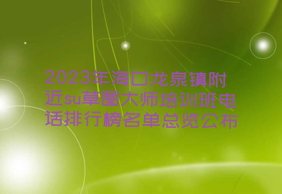 2023年海口龙泉镇附近su草图大师培训班电话排行榜名单总览公布