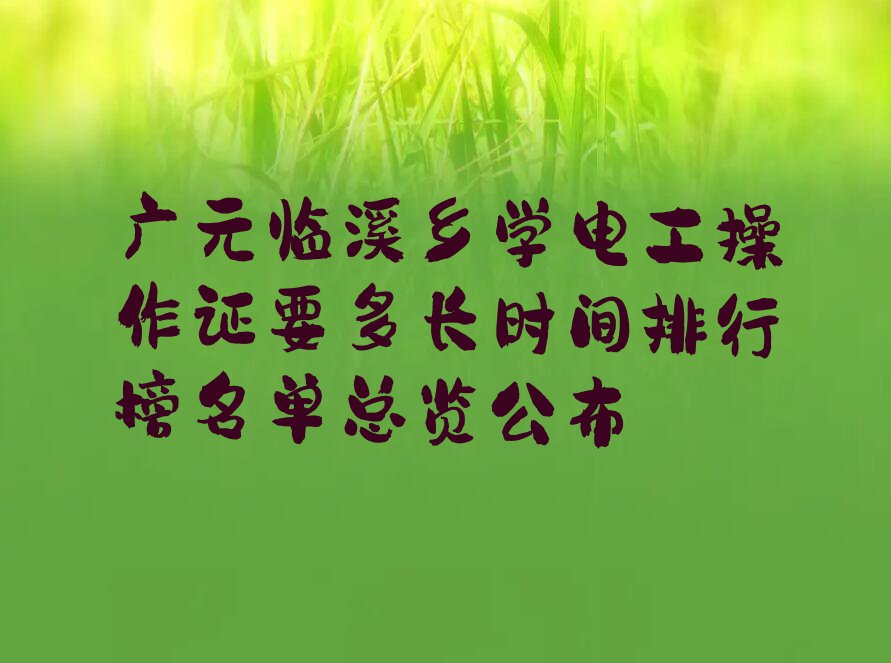 广元临溪乡学电工操作证要多长时间排行榜名单总览公布