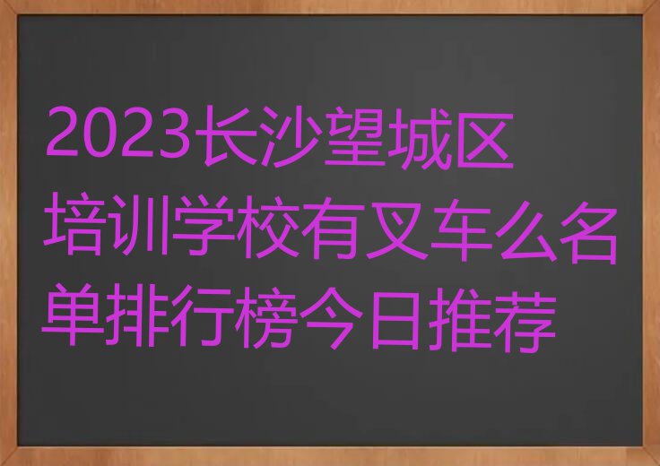 2023长沙望城区培训学校有叉车么名单排行榜今日推荐