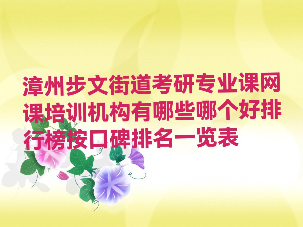 漳州步文街道考研专业课网课培训机构有哪些哪个好排行榜按口碑排名一览表