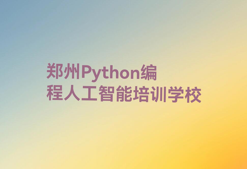 2023年郑州哪里有学Python编程人工智能培训班排行榜按口碑排名一览表