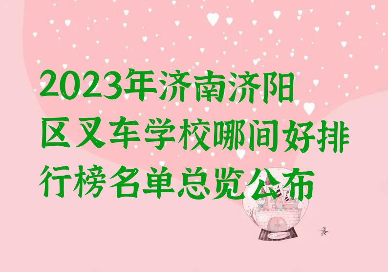 2023年济南济阳区叉车学校哪间好排行榜名单总览公布