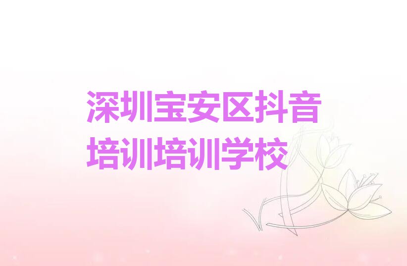 2023年深圳福海街道抖音培训培训哪里好排行榜按口碑排名一览表