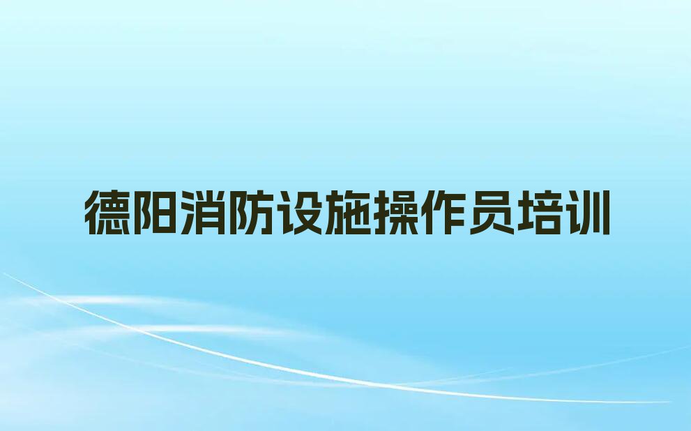 2023年德阳消防设施操作员一对一辅导排行榜名单总览公布