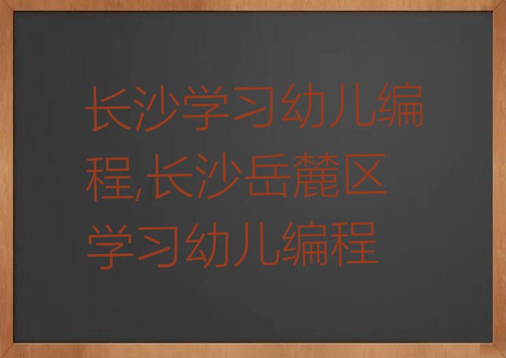 长沙学习幼儿编程,长沙岳麓区学习幼儿编程