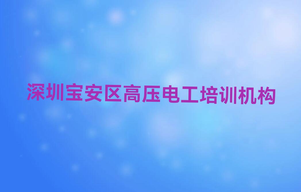 2023年深圳宝安区高压电工培训学校哪个好排行榜榜单一览推荐