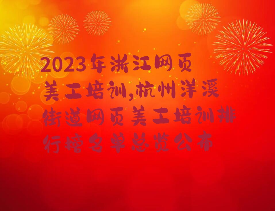 2023年浙江网页美工培训,杭州洋溪街道网页美工培训排行榜名单总览公布