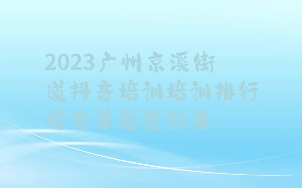 2023广州京溪街道抖音培训培训排行榜名单总览公布