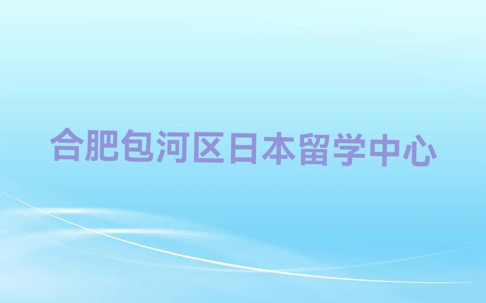 合肥包河区日本留学中介十强名单汇总