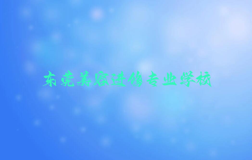 2023年东莞附近美容进修培训学校排名排行榜榜单一览推荐