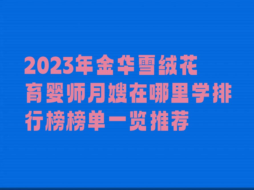 2023年金华雪绒花育婴师月嫂在哪里学排行榜榜单一览推荐