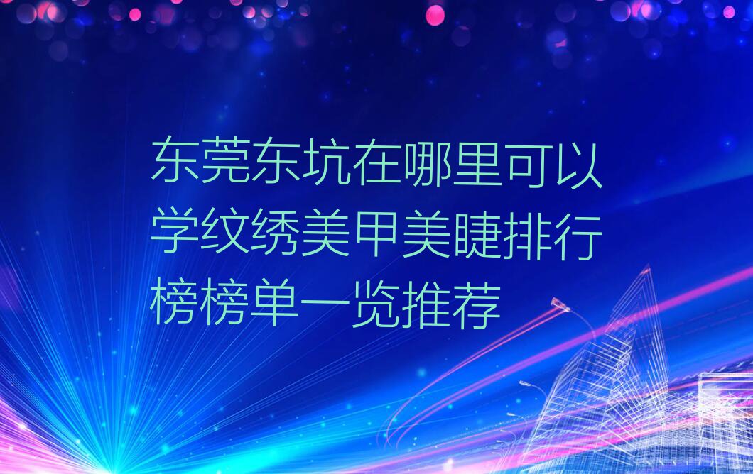 东莞东坑在哪里可以学纹绣美甲美睫排行榜榜单一览推荐