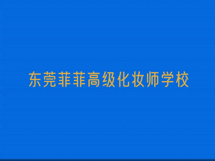 2023东莞高级化妆师培训学校排行榜名单总览公布