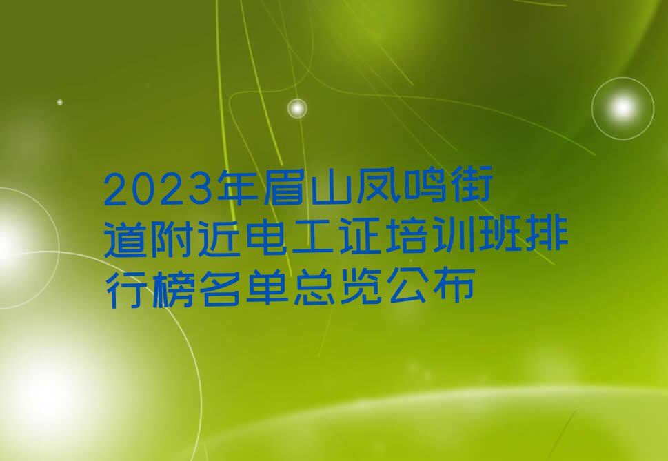 2023年眉山凤鸣街道附近电工证培训班排行榜名单总览公布