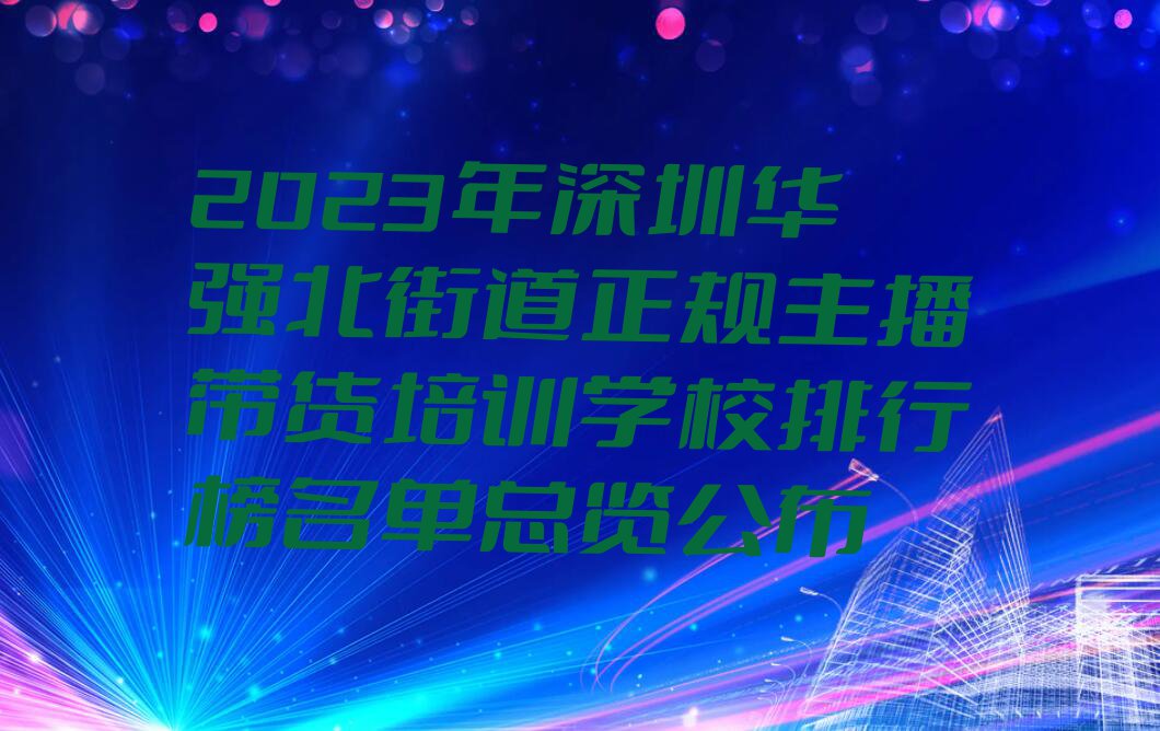 2023年深圳华强北街道正规主播带货培训学校排行榜名单总览公布