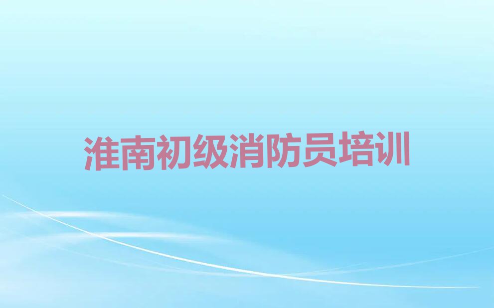 2023年淮南田家庵区初级消防员学校哪间好排行榜榜单一览推荐