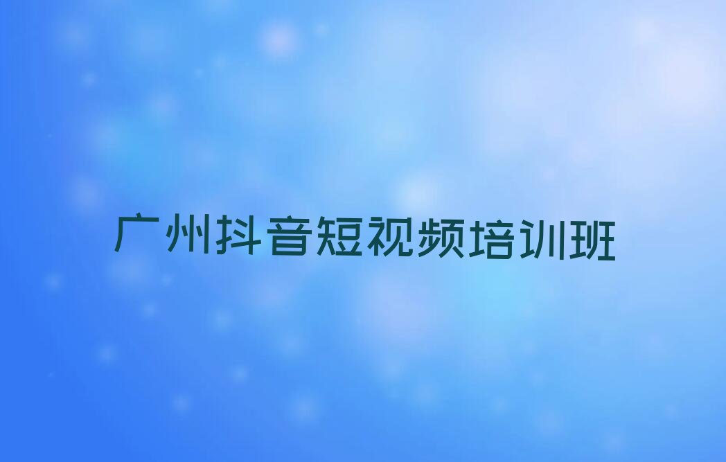 2023年广州天河区抖音短视频培训班晚班排行榜名单总览公布