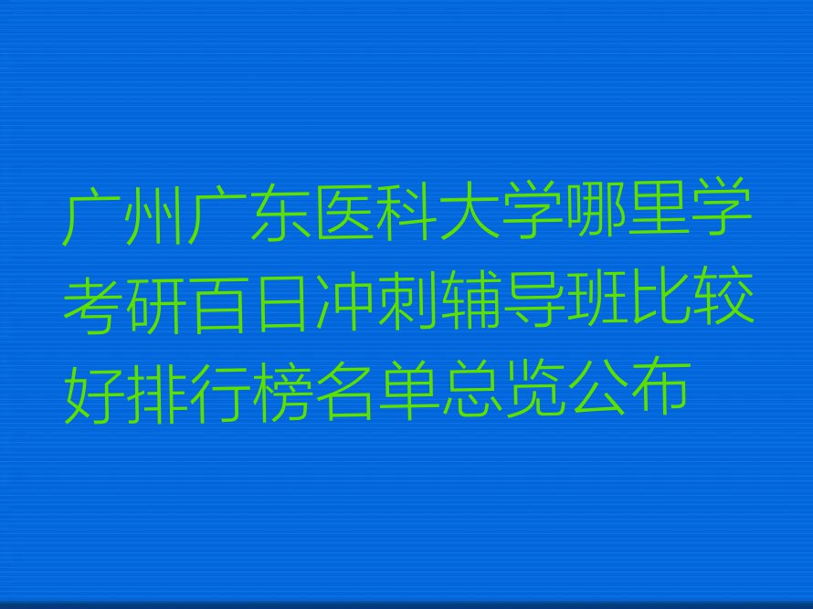 广州广东医科大学哪里学考研百日冲刺辅导班比较好排行榜名单总览公布