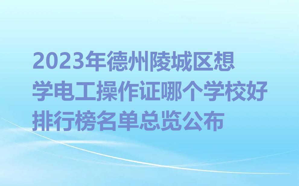 2023年德州陵城区想学电工操作证哪个学校好排行榜名单总览公布