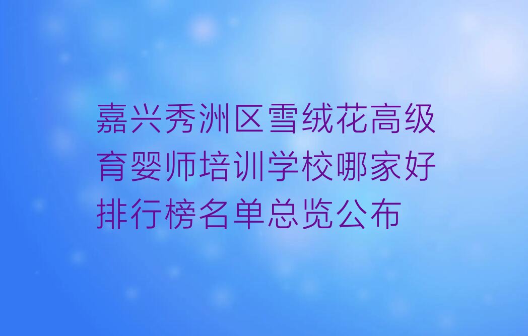 嘉兴秀洲区雪绒花高级育婴师培训学校哪家好排行榜名单总览公布