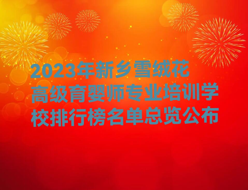 2023年新乡雪绒花高级育婴师专业培训学校排行榜名单总览公布