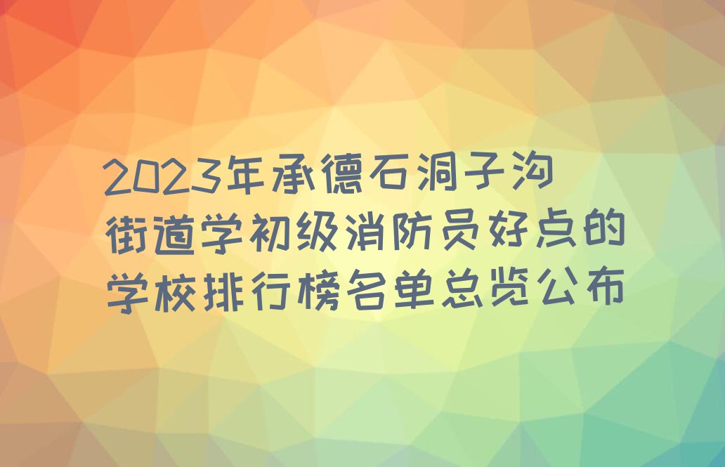 2023年承德石洞子沟街道学初级消防员好点的学校排行榜名单总览公布