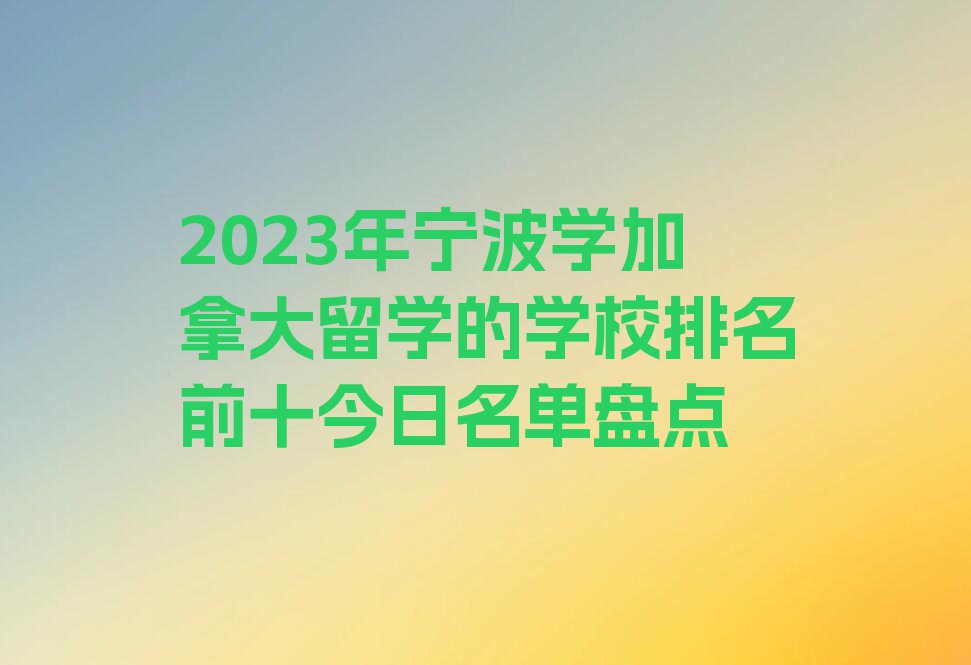 2023年宁波学加拿大留学的学校排名前十今日名单盘点