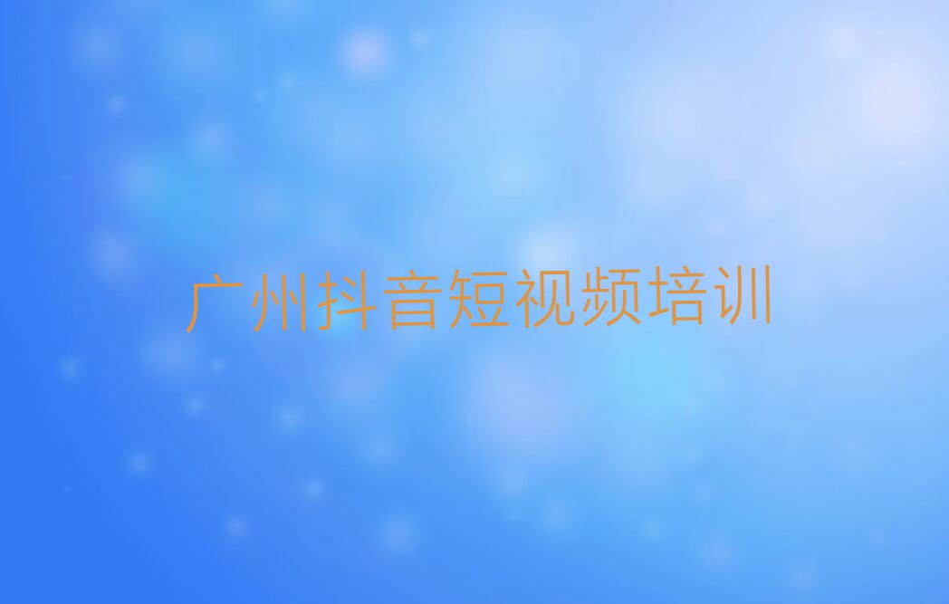 2023年广州珠海区哪有抖音短视频培训班排行榜名单总览公布