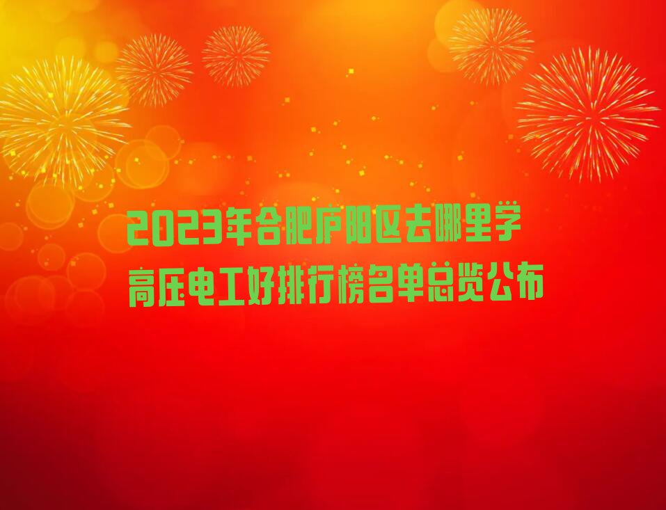 2023年合肥庐阳区去哪里学高压电工好排行榜名单总览公布