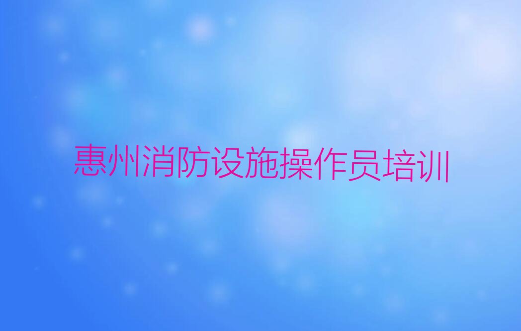 惠州知名消防设施操作员学校排行榜榜单一览推荐