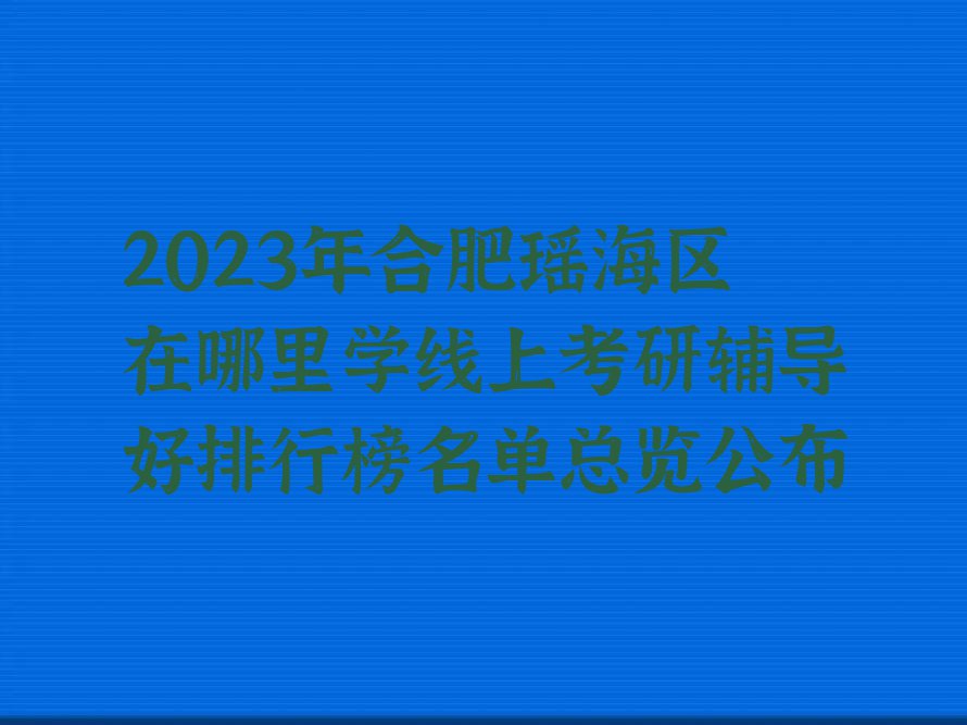 2023年合肥瑶海区在哪里学线上考研辅导好排行榜名单总览公布