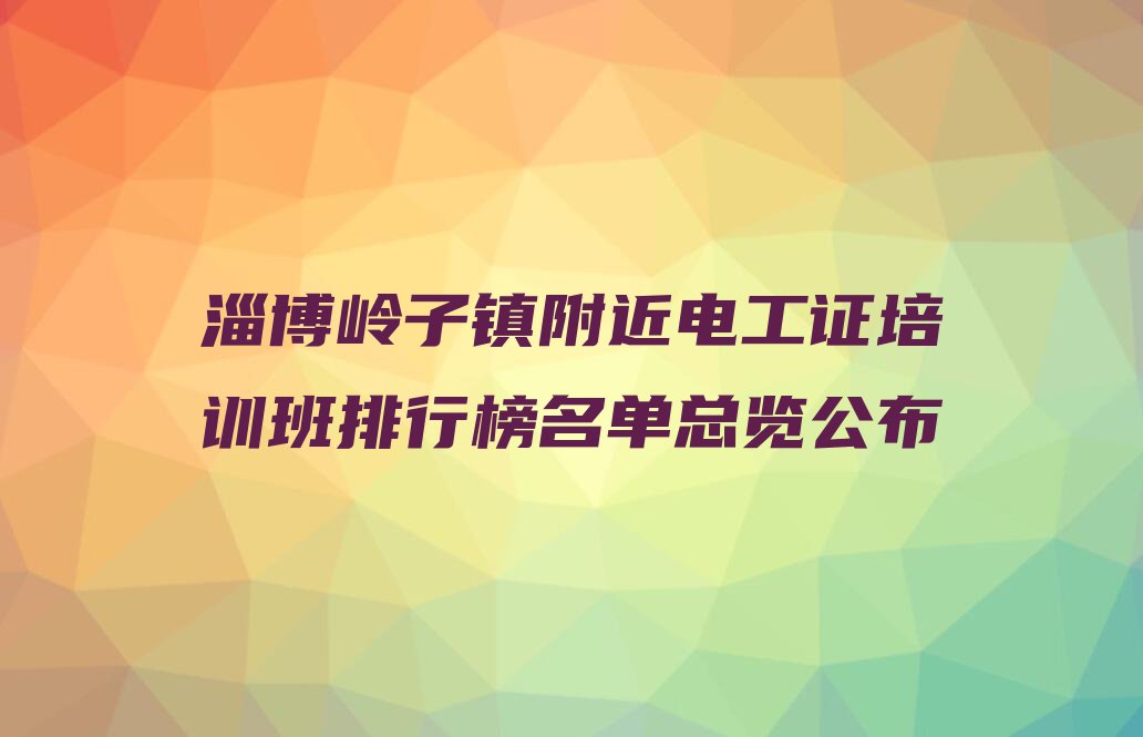 淄博岭子镇附近电工证培训班排行榜名单总览公布